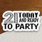 21 Today and Ready to Party Sticker