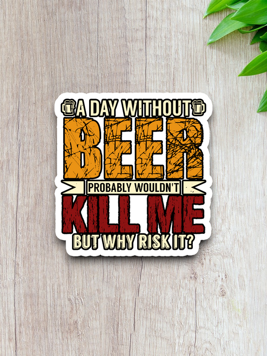 A Day Without Beer Probably Wouldn't Kill Me But Why Risk It Sticker