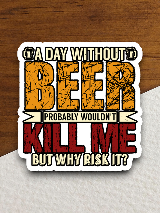 A Day Without Beer Probably Wouldn't Kill Me But Why Risk It Sticker