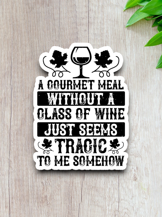A Gourmet Meal Without a Glass of Wine Just Seems Tragic to Me Somehow Sticker