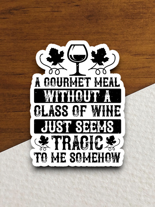 A Gourmet Meal Without a Glass of Wine Just Seems Tragic to Me Somehow Sticker