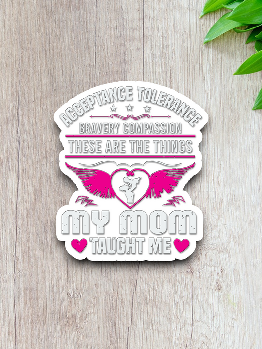 Acceptance Tolerance Bravery Compassion These are the Things My Mom Taught Me Sticker
