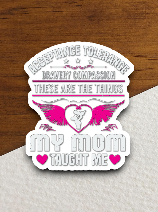 Acceptance Tolerance Bravery Compassion These are the Things My Mom Taught Me Sticker