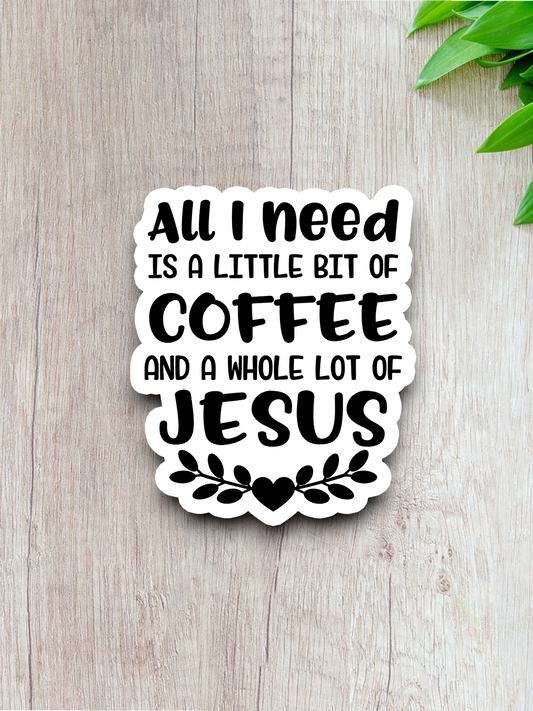 All I Need is a Little Bit of Coffee and a Whole Lot of Jesus - Coffee Sticker