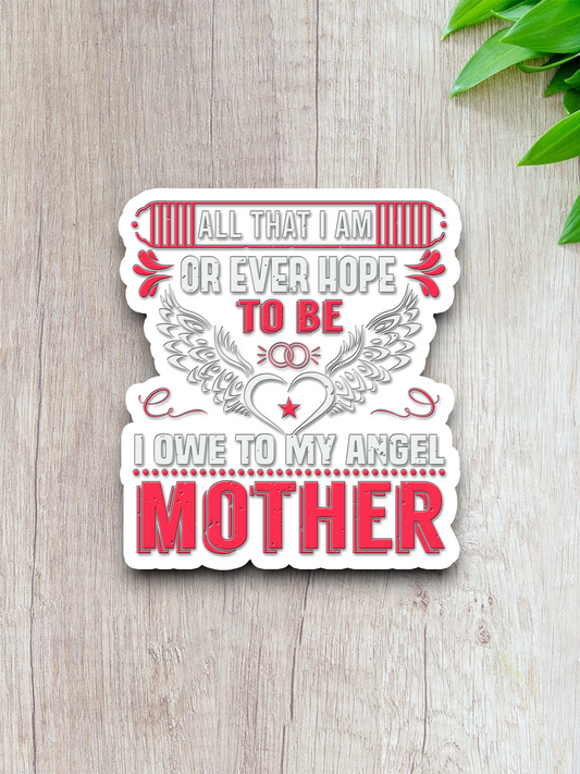 All That I Am or Ever Hope to Be I Owe to My Angel Mother Sticker