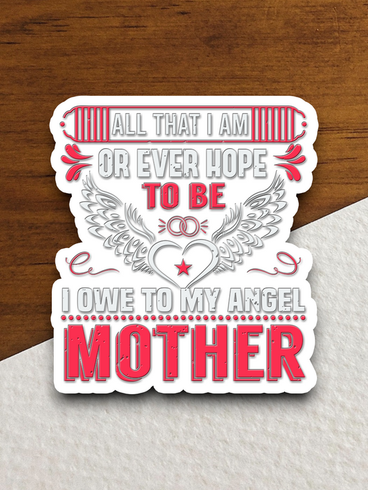 All That I Am or Ever Hope to Be I Owe to My Angel Mother Sticker