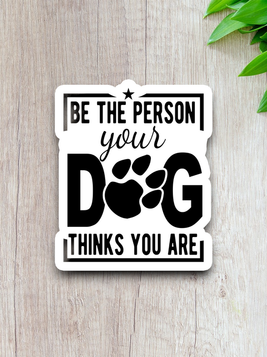 Be the Person Your Dog Thinks You Are Sticker