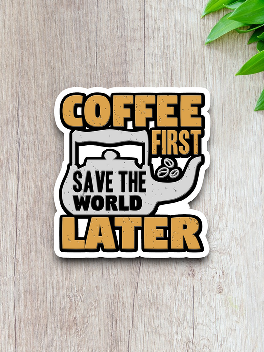 Coffee First Save the World Later - Coffee Sticker