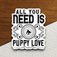 All you need is puppy love dog sticker, Funny Animal Sticker For Laptop, Water Bottle, Hydro flask, Phone, Computer, Gift, Pet Sticker