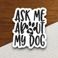 Ask me about my dog sticker, Funny Animal Sticker For Laptop, Water Bottle, Hydro flask, Phone, Computer, Gift, Pet Sticker