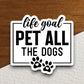 Life goal pet all the dogs dog sticker, Funny Animal Sticker For Laptop, Water Bottle, Hydro flask, Phone, Computer, Gift, Pet Sticker