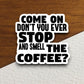 Come on don't you ever stop & smell the coffee sticker, Funny Stickers, Coffee Sticker, Caffeine, Coffee Lover, Cafe, Decaf, Barista Sticker