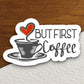 But first coffee sticker, Funny Stickers, Coffee Sticker, Caffeine, Coffee Lover, Cafe, Decaf, Barista Sticker