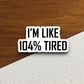 I'm like 104 percent tired sticker, funny stickers, laptop stickers, water bottle sticker, sticker with sayings