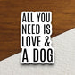 All you need is love and a dog sticker, Funny Animal Sticker For Laptop, Water Bottle, Hydro flask, Phone, Computer, Gift, Pet Sticker