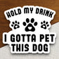 Hold my drink I gotta pet this dog sticker, Funny Animal Sticker For Laptop, Water Bottle, Hydro flask, Phone, Computer, Gift, Pet Sticker