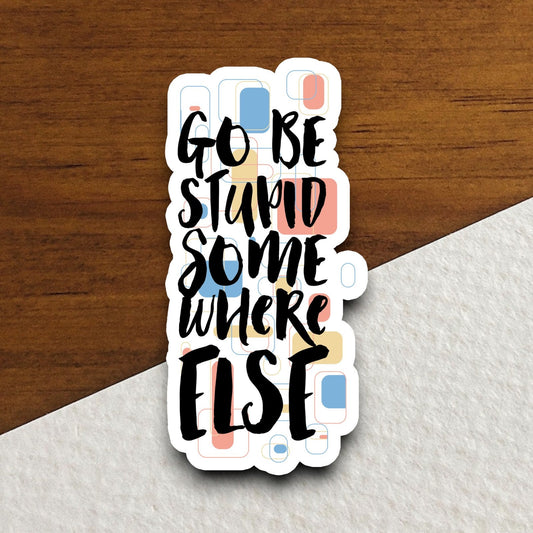 Go Be Stupid Somewhere Else Sticker, funny stickers, laptop stickers, water bottle sticker, sticker with sayings